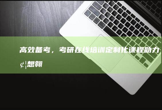 高效备考，考研在线培训：定制化课程助力梦想翱翔